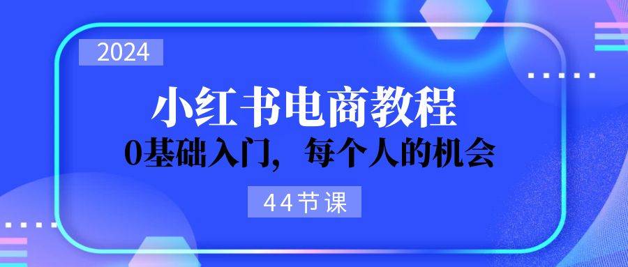 2024从0-1学习小红书电商，0基础入门，每个人的机会（44节）_网创掘金