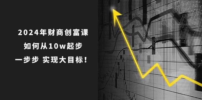 2024年 财商-创富课：如何从10w起步，一步步 实现大目标！_网创掘金