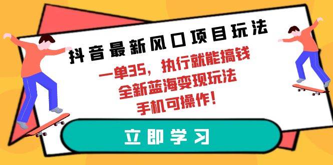 抖音最新风口项目玩法，一单35，执行就能搞钱 全新蓝海变现玩法 手机可操作_网创掘金