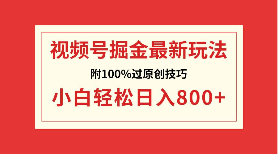 视频号掘金，小白轻松日入800+（附100%过原创技巧）_网创掘金