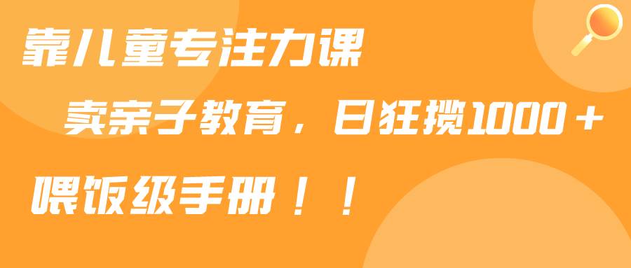 靠儿童专注力课程售卖亲子育儿课程，日暴力狂揽1000+，喂饭手册分享_网创掘金