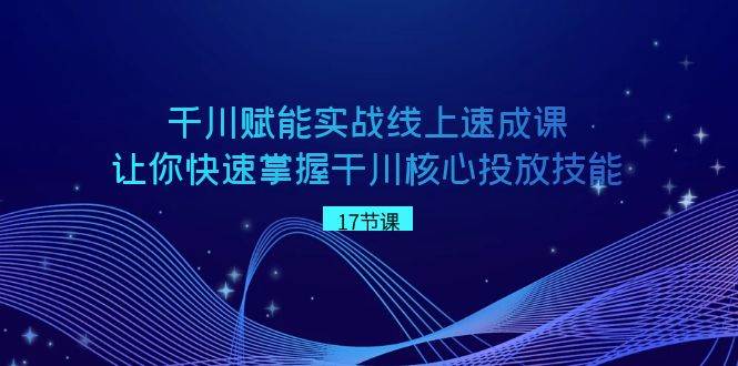 千川 赋能实战线上速成课，让你快速掌握干川核心投放技能_网创掘金