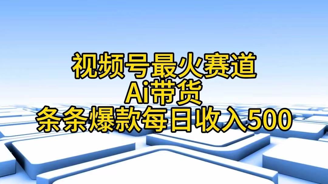 视频号最火赛道——Ai带货条条爆款每日收入500_网创掘金