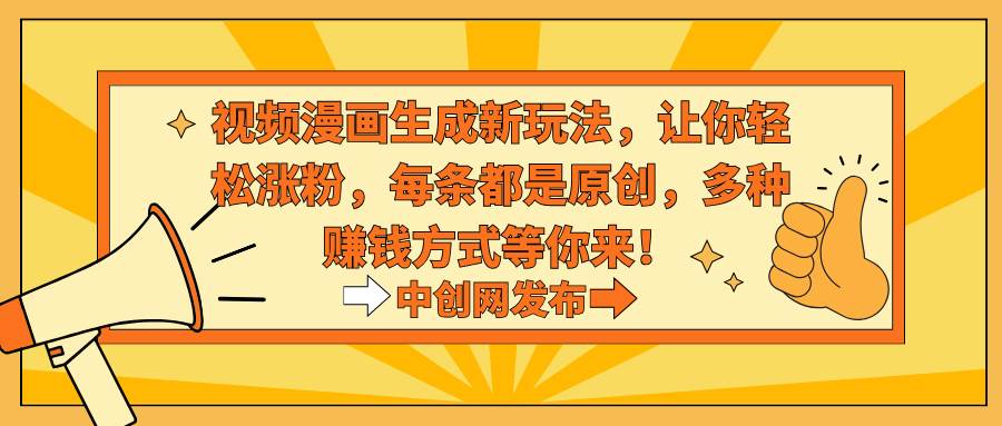 视频漫画生成新玩法，让你轻松涨粉，每条都是原创，多种赚钱方式等你来！_网创掘金