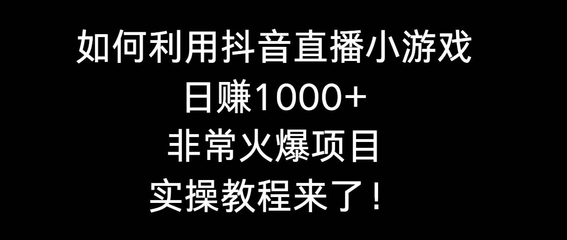 如何利用抖音直播小游戏日赚1000+，非常火爆项目，实操教程来了！_网创掘金