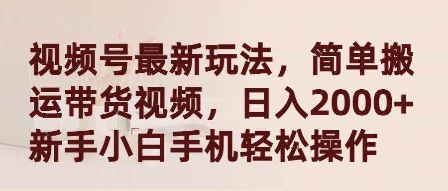 视频号最新玩法，简单搬运带货视频，日入2000+，新手小白手机轻松操作_网创掘金