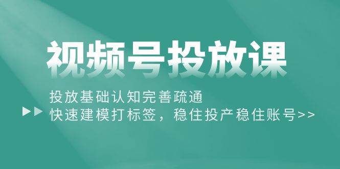视频号投放课：投放基础认知完善疏通，快速建模打标签，稳住投产稳住账号_网创掘金