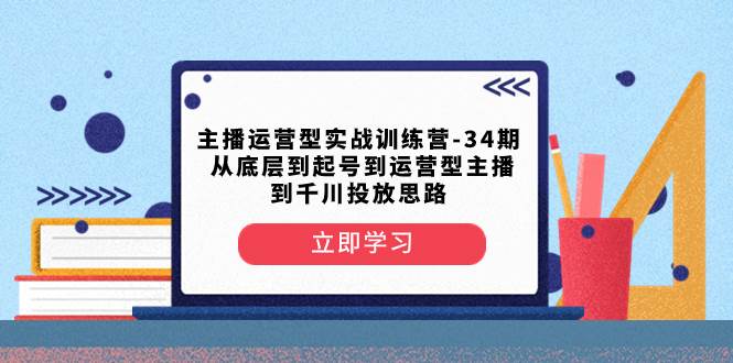 主播运营型实战训练营-第34期  从底层到起号到运营型主播到千川投放思路_网创掘金
