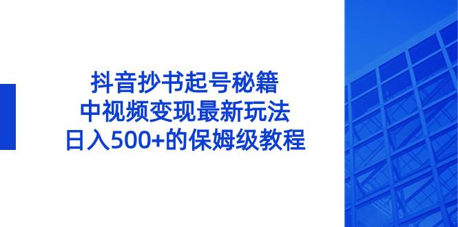 抖音抄书起号秘籍，中视频变现最新玩法，日入500+的保姆级教程！_网创掘金