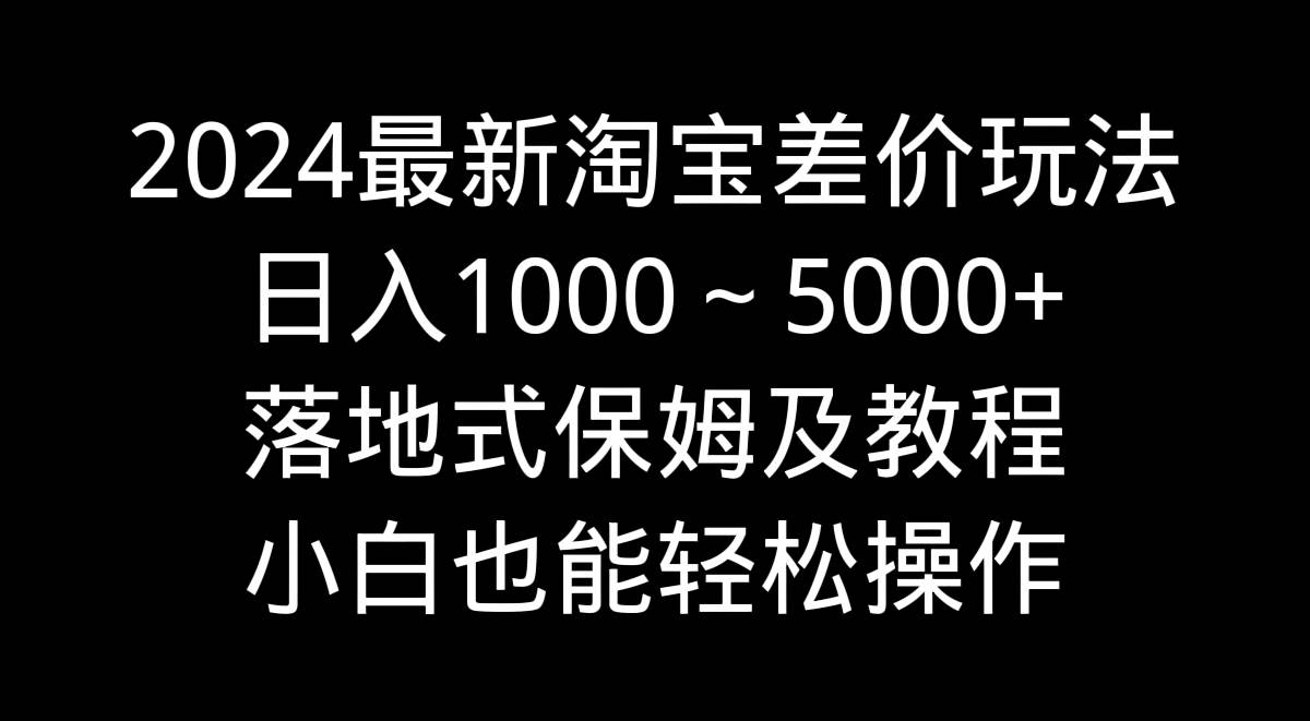 2024最新淘宝差价玩法，日入1000～5000+落地式保姆及教程 小白也能轻松操作_网创掘金