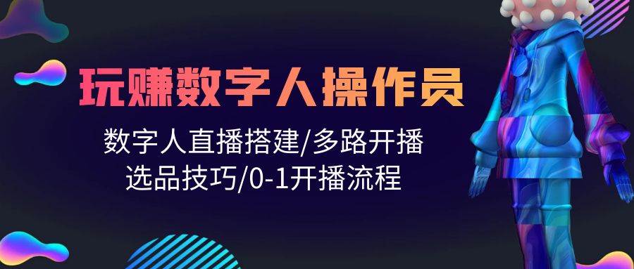 人人都能玩赚数字人操作员 数字人直播搭建/多路开播/选品技巧/0-1开播流程_网创掘金
