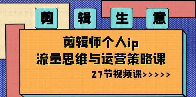 剪辑生意-剪辑师个人ip流量思维与运营策略课（27节视频课）_网创掘金