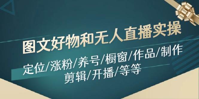图文好物和无人直播实操：定位/涨粉/养号/橱窗/作品/制作/剪辑/开播/等等_网创掘金