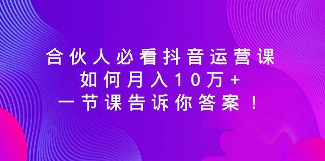 合伙人必看抖音运营课，如何月入10万+，一节课告诉你答案！_网创掘金