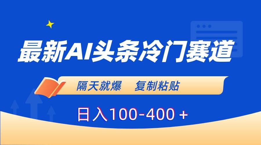 最新AI头条冷门赛道，隔天就爆，复制粘贴日入100-400＋_网创掘金