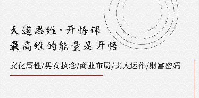 天道思维·开悟课-最高维的天道思维·开悟课-最高维的能量是开悟，文化属性/男女执念/商业布局/贵人运作/财富密码_网创掘金