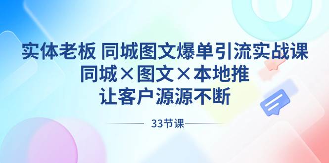 实体老板 同城图文爆单引流实战课，同城×图文×本地推，让客户源源不断_网创掘金