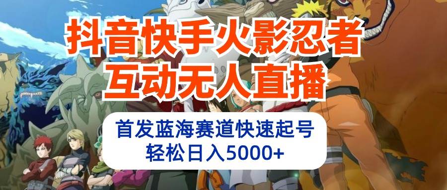 抖音快手火影忍者互动无人直播 蓝海赛道快速起号 日入5000+教程+软件+素材_网创掘金