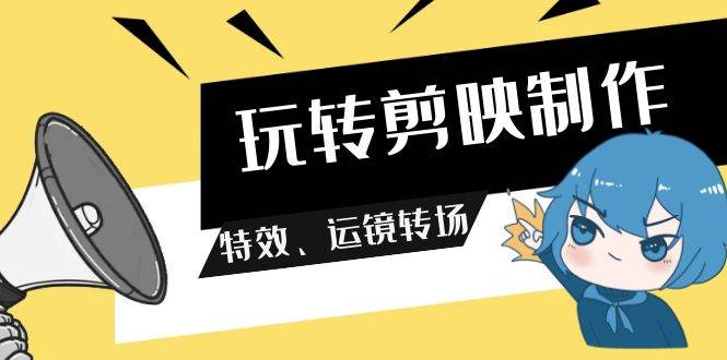玩转 剪映制作，特效、运镜转场（113节视频）_网创掘金