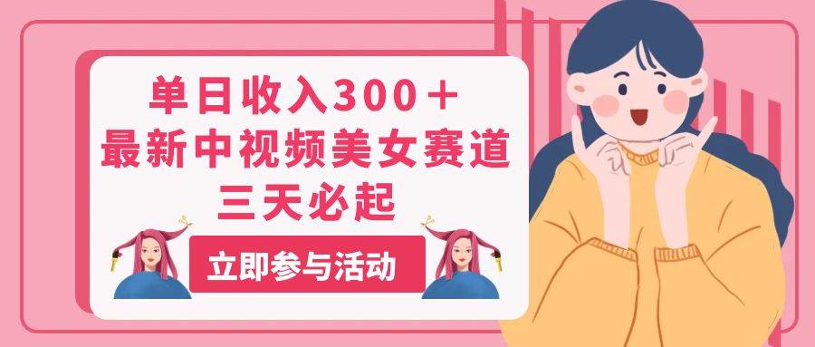 单日收入300＋！最新中视频美女赛道，三天必起_网创掘金