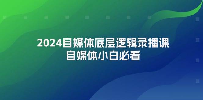 2024自媒体底层逻辑录播课，自媒体小白必看_网创掘金
