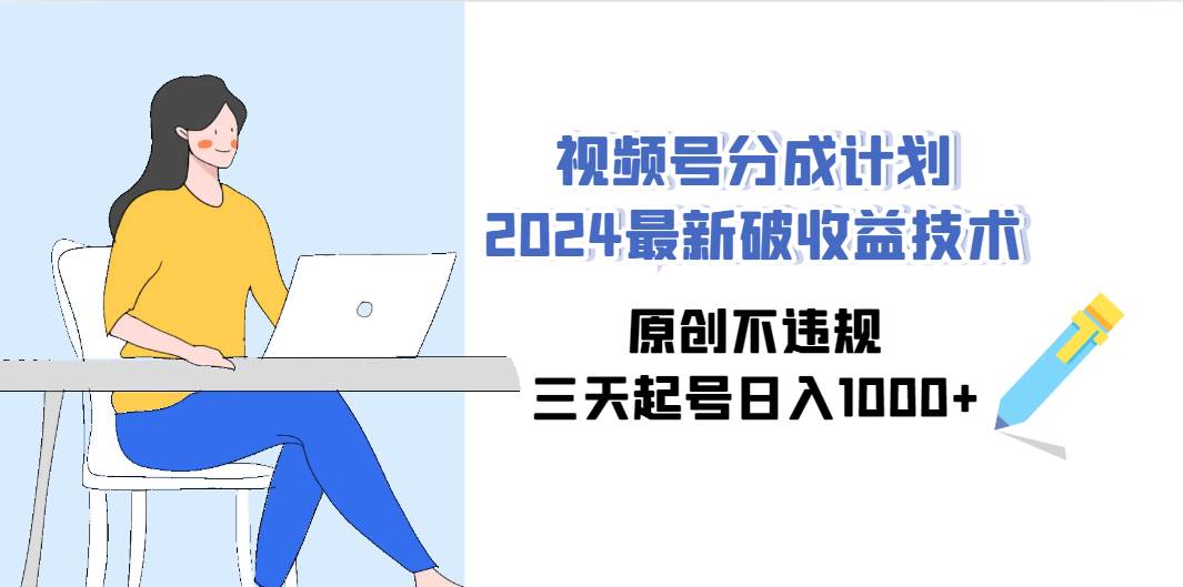 视频号分成计划2024最新破收益技术，原创不违规，三天起号日入1000+_网创掘金