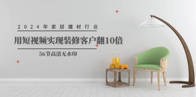2024年家居建材行业，用短视频实现装修客户翻10倍（56节高清无水印）_网创掘金
