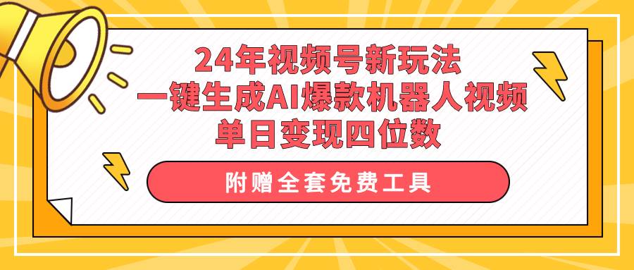 24年视频号新玩法 一键生成AI爆款机器人视频，单日轻松变现四位数_网创掘金