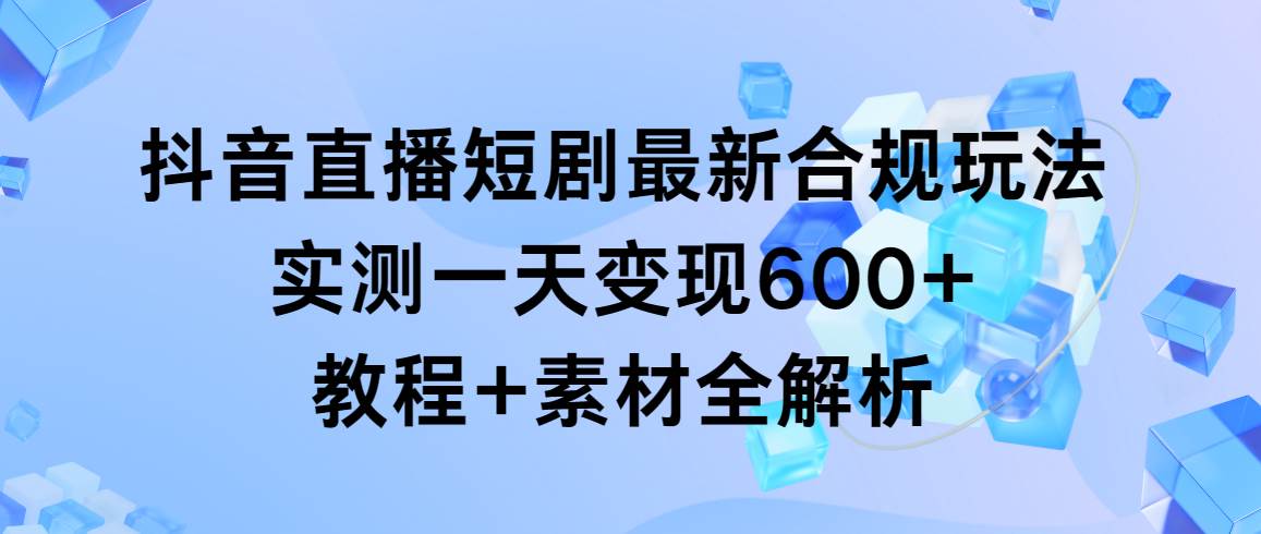 抖音直播短剧最新合规玩法，实测一天变现600+，教程+素材全解析_网创掘金