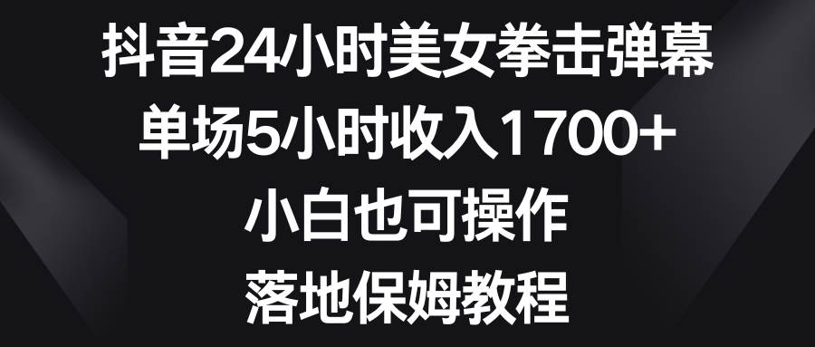 抖音24小时美女拳击弹幕，单场5小时收入1700+，小白也可操作，落地保姆教程_网创掘金