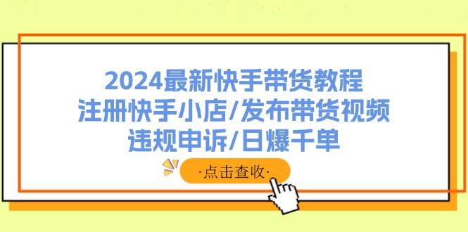 2024最新快手带货教程：注册快手小店/发布带货视频/违规申诉/日爆千单_网创掘金