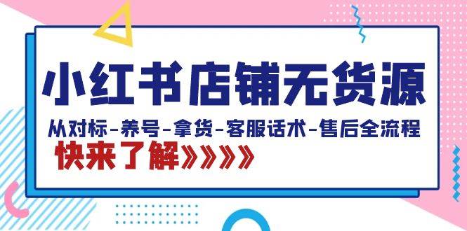 小红书店铺无货源：从对标-养号-拿货-客服话术-售后全流程（20节课）_网创掘金