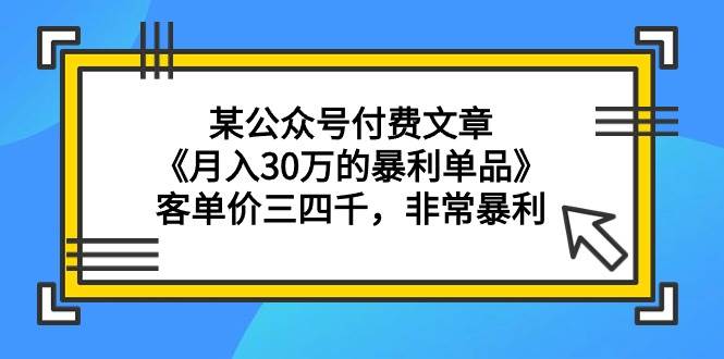 某公众号付费文章《月入30万的暴利单品》客单价三四千，非常暴利_网创掘金