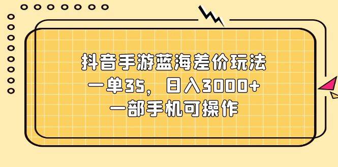 抖音手游蓝海差价玩法，一单35，日入3000+，一部手机可操作_网创掘金