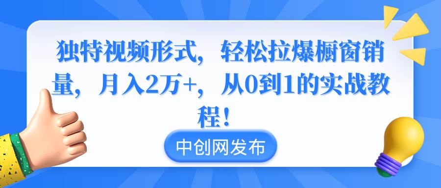 独特视频形式，轻松拉爆橱窗销量，月入2万+，从0到1的实战教程！_网创掘金
