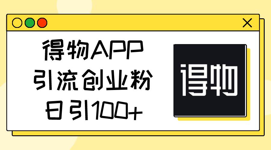 得物APP引流创业粉，日引100+_网创掘金