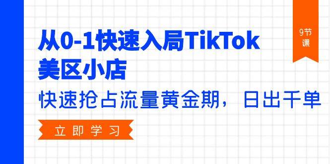从0-1快速入局TikTok美区小店，快速抢占流量黄金期，日出千单（9节课）_网创掘金