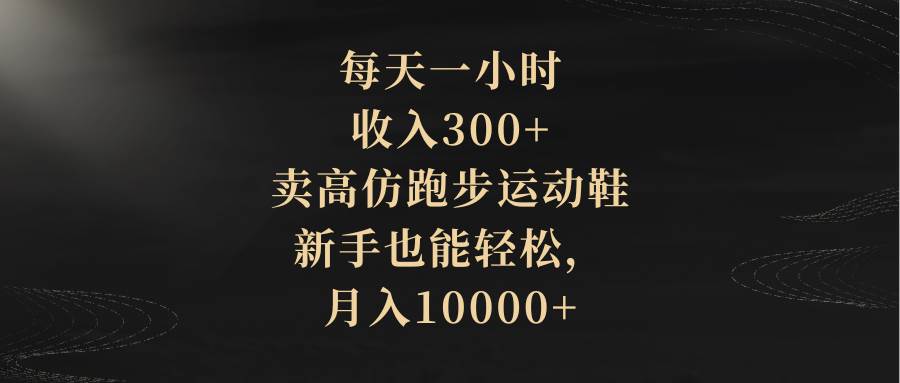 每天一小时，收入300+，卖高仿跑步运动鞋，新手也能轻松，月入10000+_网创掘金