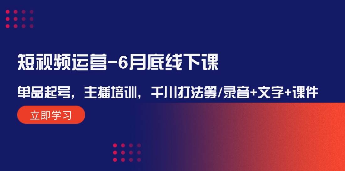 短视频运营-6月底线下课：单品起号，主播培训，千川打法等/录音+文字+课件_网创掘金