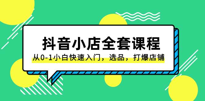 抖音小店-全套课程，从0-1小白快速入门，选品，打爆店铺（131节课）_网创掘金