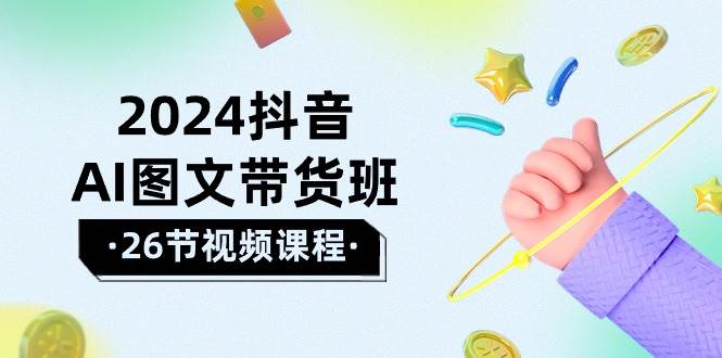 2024抖音AI图文带货班：在这个赛道上  乘风破浪 拿到好效果（26节课）_网创掘金