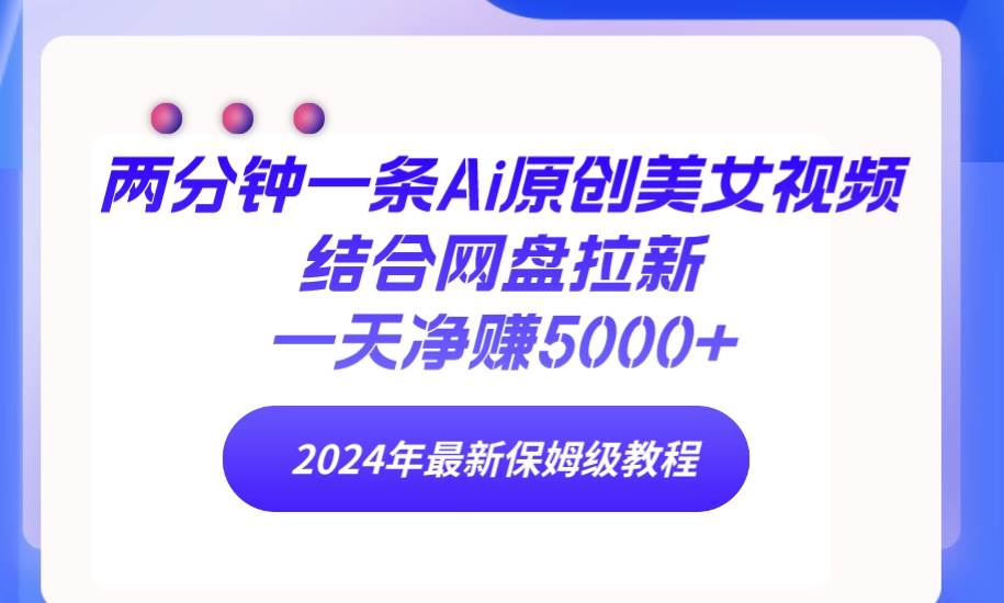 两分钟一条Ai原创美女视频结合网盘拉新，一天净赚5000+ 24年最新保姆级教程_网创掘金