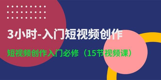 3小时-入门短视频创作：短视频创作入门必修（15节视频课）_网创掘金