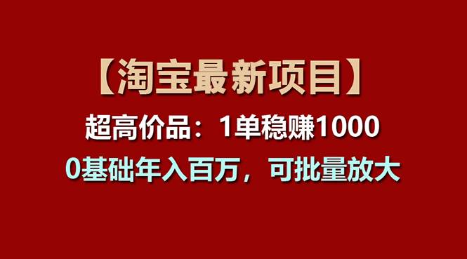 【淘宝项目】超高价品：1单赚1000多，0基础年入百万，可批量放大_网创掘金