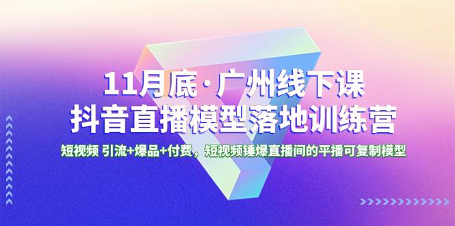 11月底·广州线下课抖音直播模型落地特训营，短视频 引流+爆品+付费，短视频锤爆直播间的平播可复制模型_网创掘金