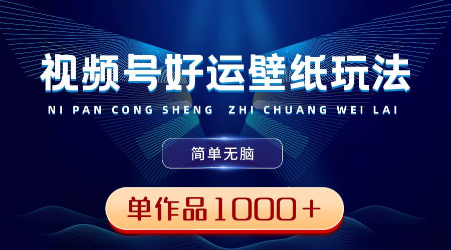 视频号好运壁纸玩法，简单无脑 ，发一个爆一个，单作品收益1000＋_网创掘金