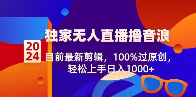 2024独家无人直播撸音浪，目前最新剪辑，100%过原创，轻松上手日入1000+_网创掘金