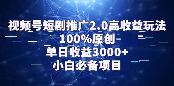 视频号短剧推广2.0高收益玩法，100%原创，单日收益3000+，小白必备项目_网创掘金