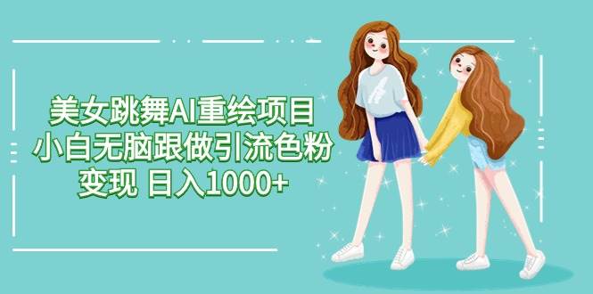 美女跳舞AI重绘项目 小白无脑跟做引流色粉变现 日入1000+_网创掘金