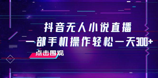 抖音无人小说直播 一部手机操作轻松一天300+_网创掘金